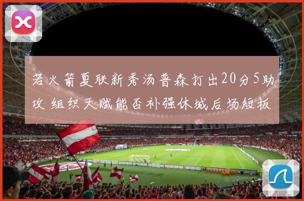 若火箭夏联新秀汤普森打出20分5助攻 组织天赋能否补强休城后场短板