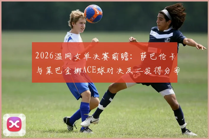 2026温网女单决赛前瞻：萨巴伦卡与莱巴金娜ACE球对决及二发得分率差距成关键