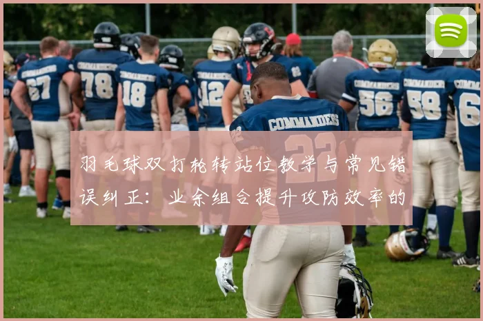 羽毛球双打轮转站位教学与常见错误纠正：业余组合提升攻防效率的实战路径