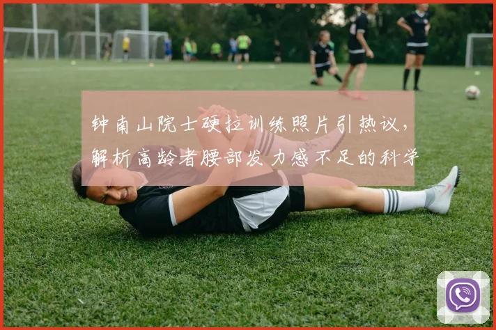 钟南山院士硬拉训练照片引热议，解析高龄者腰部发力感不足的科学调整方法