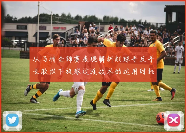 从马特全锦赛表现解析削球手反手长胶拱下旋球过渡战术的运用时机