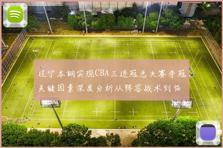 辽宁本钢实现CBA三连冠总决赛夺冠关键因素深度分析从阵容战术到临场执行全面复盘