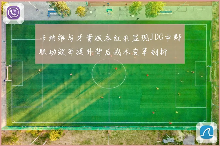卡纳维与牙膏版本红利显现JDG中野联动效率提升背后战术变革剖析