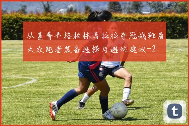 从基普乔格柏林马拉松夺冠战靴看大众跑者装备选择与避坑建议