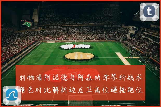 利物浦阿诺德与阿森纳津琴科战术角色对比解析边后卫高位逼抢跑位新趋势