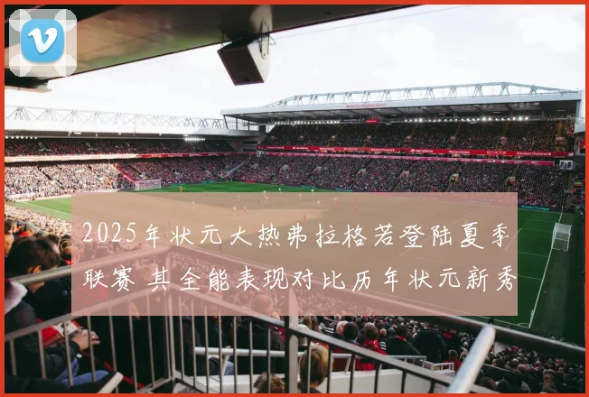 2025年状元大热弗拉格若登陆夏季联赛 其全能表现对比历年状元新秀数据深度分析