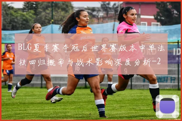 BLG夏季赛夺冠后世界赛版本中单法核回归概率与战术影响深度分析