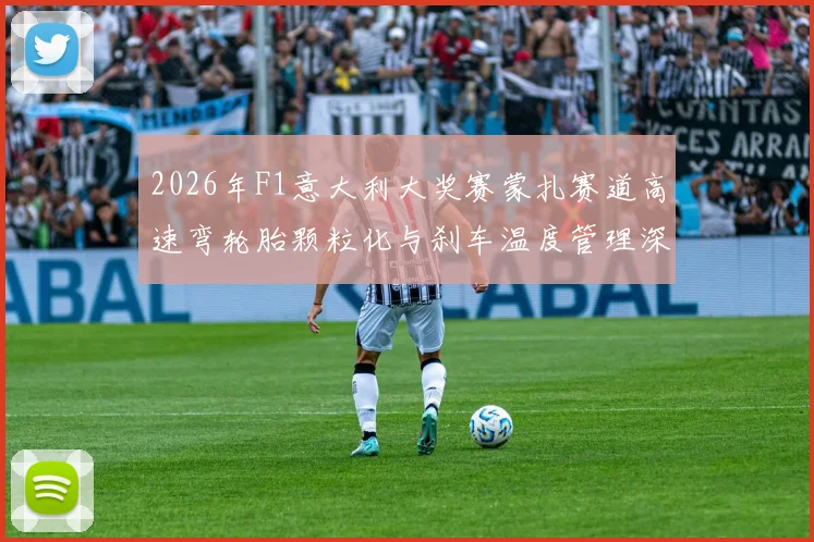 2026年F1意大利大奖赛蒙扎赛道高速弯轮胎颗粒化与刹车温度管理深度解析