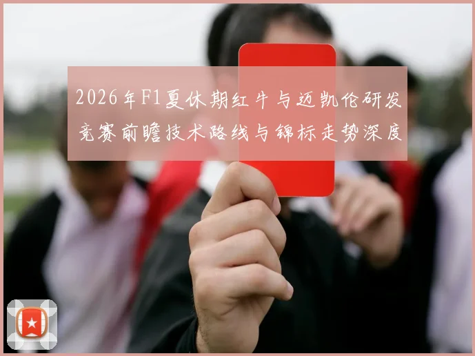 2026年F1夏休期红牛与迈凯伦研发竞赛前瞻技术路线与锦标走势深度解析