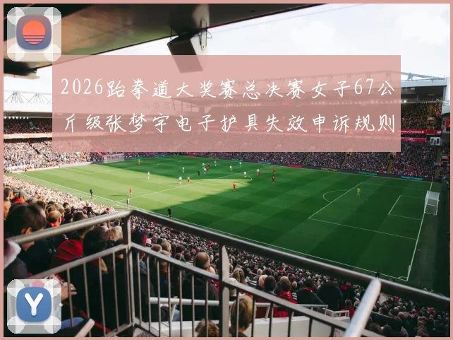 2026跆拳道大奖赛总决赛女子67公斤级张梦宇电子护具失效申诉规则解读