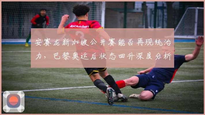 安赛龙新加坡公开赛能否再现统治力，巴黎奥运后状态回升深度分析