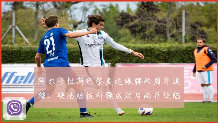 阿尔卡拉斯巴黎奥运银牌两周年追踪：硬地短板补强成效与尚存缺陷详析