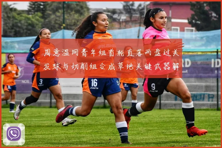 周意温网青年组首轮直落两盘过关发球与切削组合成草地关键武器解析