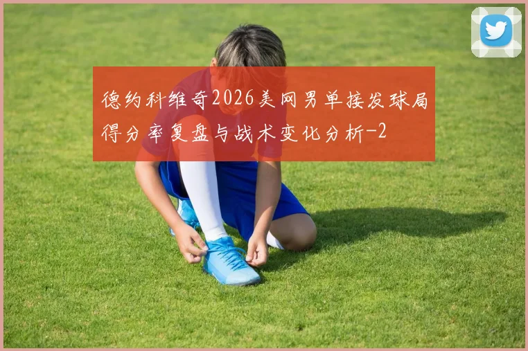 德约科维奇2026美网男单接发球局得分率复盘与战术变化分析