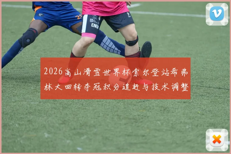 2026高山滑雪世界杯索尔登站希弗林大回转夺冠积分追赶与技术调整