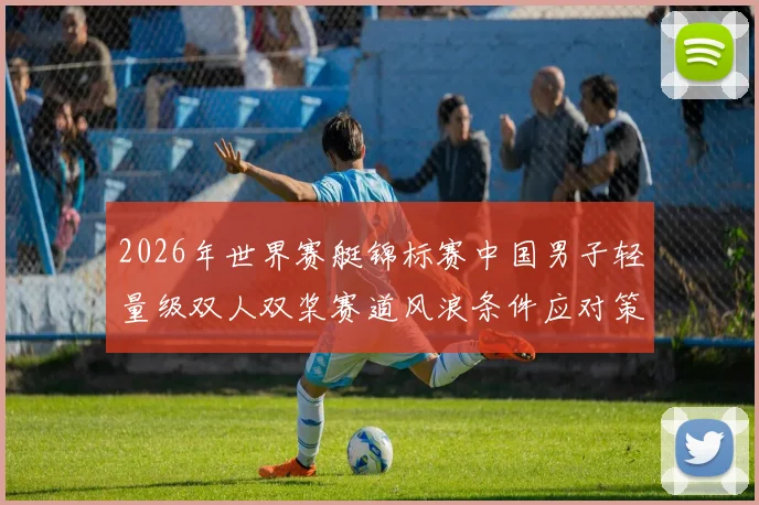 2026年世界赛艇锦标赛中国男子轻量级双人双桨赛道风浪条件应对策略分析