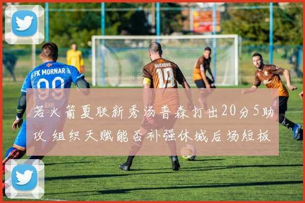 若火箭夏联新秀汤普森打出20分5助攻 组织天赋能否补强休城后场短板