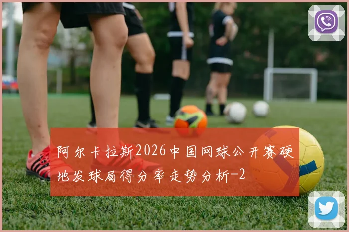 阿尔卡拉斯2026中国网球公开赛硬地发球局得分率走势分析