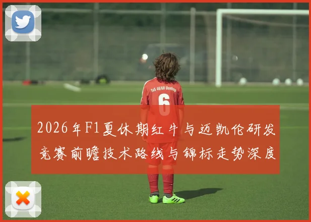 2026年F1夏休期红牛与迈凯伦研发竞赛前瞻技术路线与锦标走势深度解析