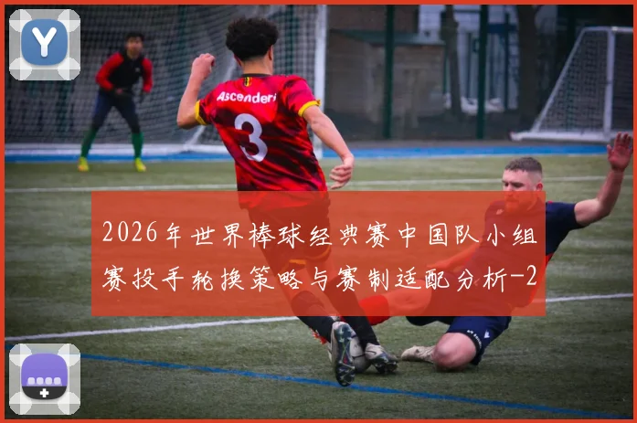 2026年世界棒球经典赛中国队小组赛投手轮换策略与赛制适配分析