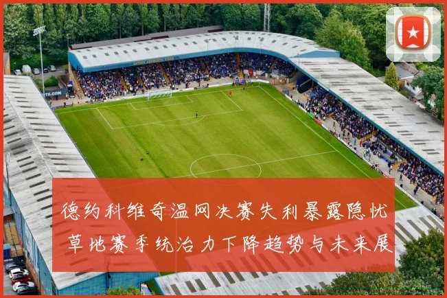 德约科维奇温网决赛失利暴露隐忧 草地赛季统治力下降趋势与未来展望
